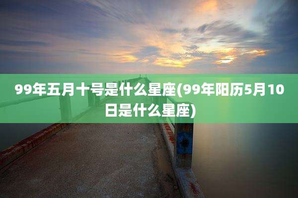 99年五月十号是什么星座(99年阳历5月10日是什么星座)