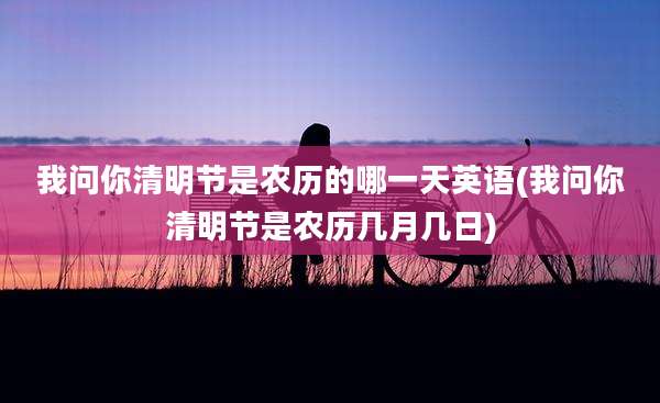 我问你清明节是农历的哪一天英语(我问你清明节是农历几月几日)