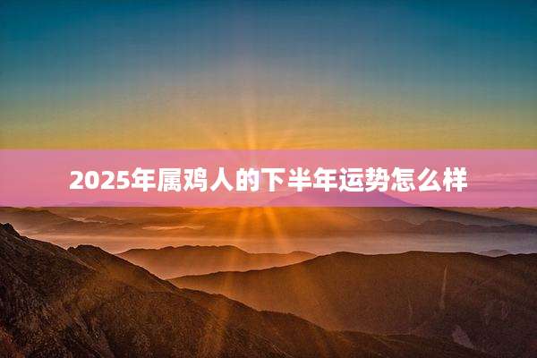 2025年属鸡人的下半年运势怎么样