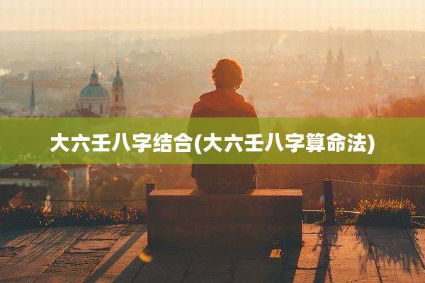 大六壬八字结合(大六壬八字算命法)