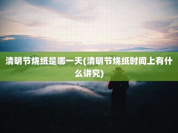 清明节烧纸是哪一天(清明节烧纸时间上有什么讲究)