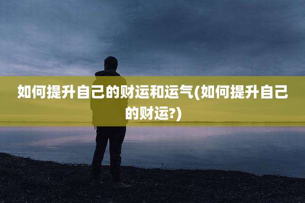 如何提升自己的财运和运气(如何提升自己的财运?)