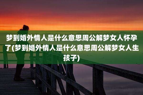梦到婚外情人是什么意思周公解梦女人怀孕了(梦到婚外情人是什么意思周公解梦女人生孩子)