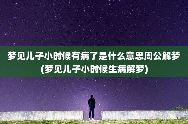 梦见儿子小时候有病了是什么意思周公解梦(梦见儿子小时候生病解梦)