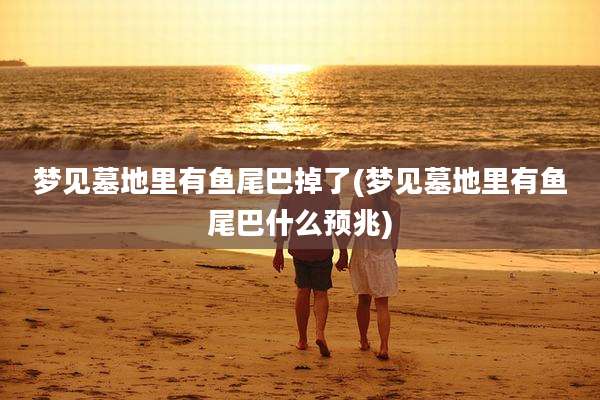 梦见墓地里有鱼尾巴掉了(梦见墓地里有鱼尾巴什么预兆)