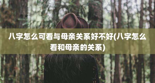 八字怎么可看与母亲关系好不好(八字怎么看和母亲的关系)