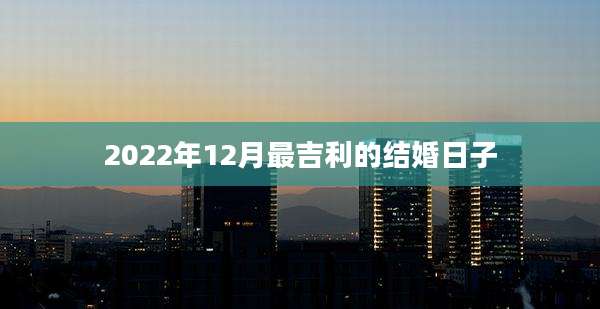2022年12月最吉利的结婚日子