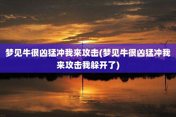 梦见牛很凶猛冲我来攻击(梦见牛很凶猛冲我来攻击我躲开了)