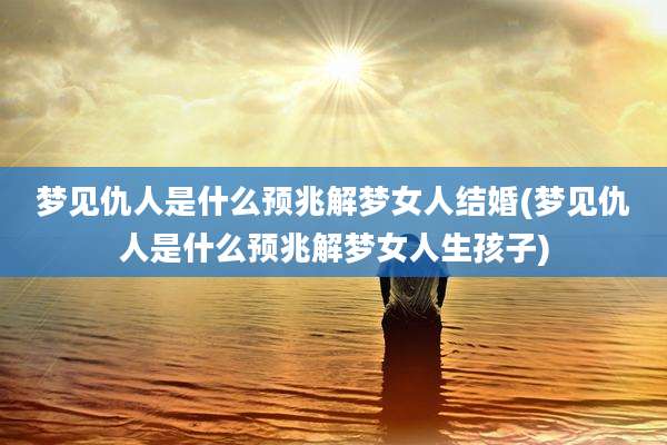 梦见仇人是什么预兆解梦女人结婚(梦见仇人是什么预兆解梦女人生孩子)
