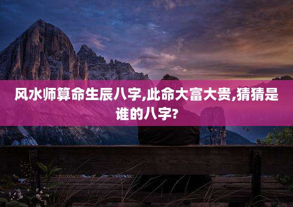 风水师算命生辰八字,此命大富大贵,猜猜是谁的八字?