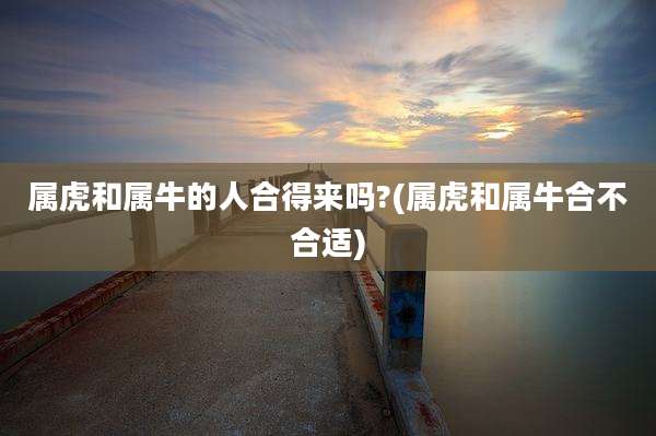 属虎和属牛的人合得来吗?(属虎和属牛合不合适)