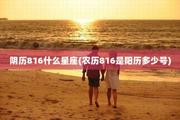 阴历816什么星座(农历816是阳历多少号)
