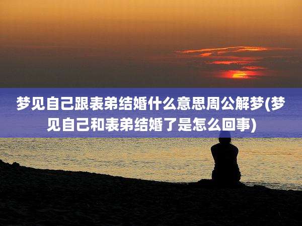 梦见自己跟表弟结婚什么意思周公解梦(梦见自己和表弟结婚了是怎么回事)