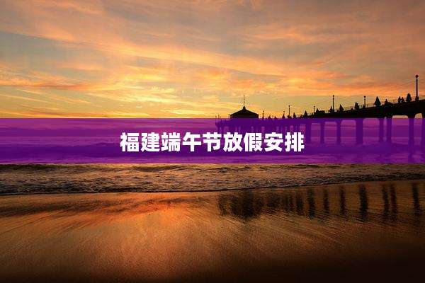 福建端午节放假安排