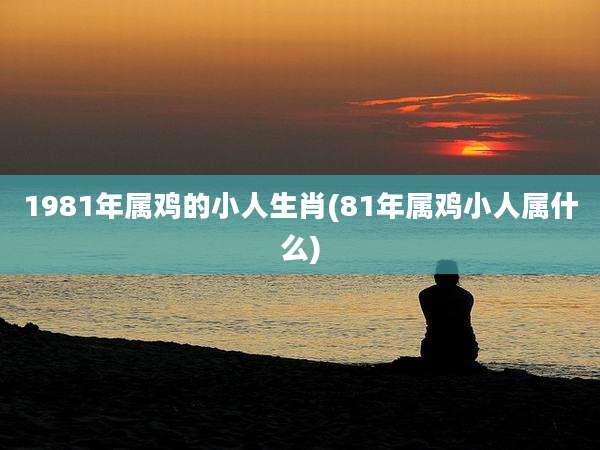 1981年属鸡的小人生肖(81年属鸡小人属什么)