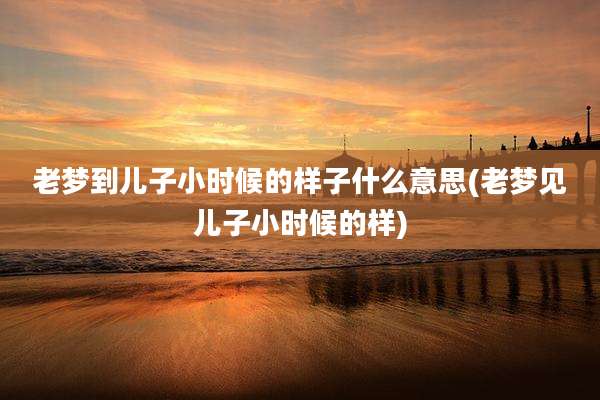老梦到儿子小时候的样子什么意思(老梦见儿子小时候的样)