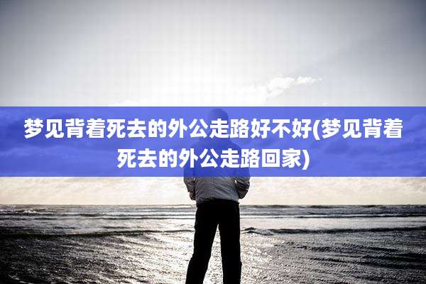 梦见背着死去的外公走路好不好(梦见背着死去的外公走路回家)