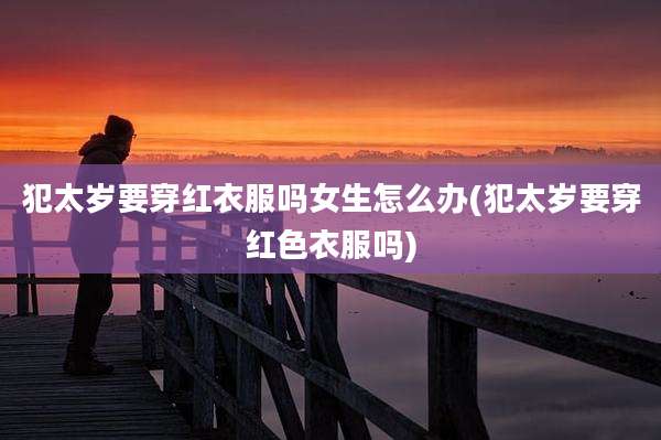 犯太岁要穿红衣服吗女生怎么办(犯太岁要穿红色衣服吗)