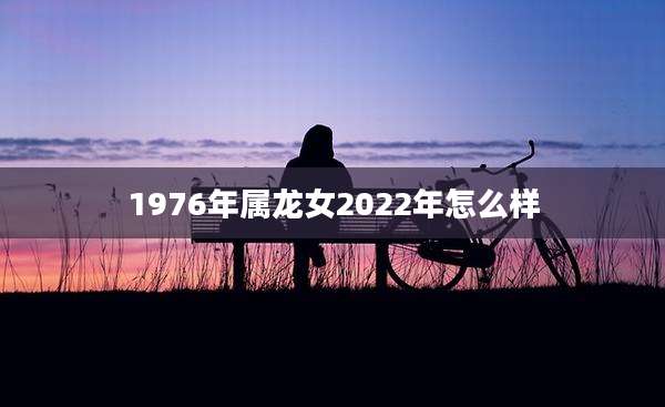 1976年属龙女2022年怎么样