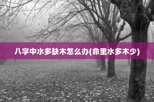八字中水多缺木怎么办(命里水多木少)