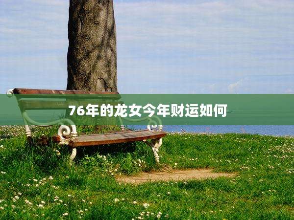 76年的龙女今年财运如何