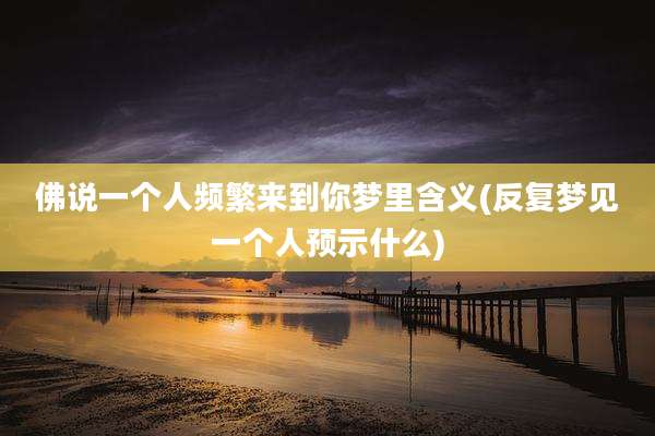 佛说一个人频繁来到你梦里含义(反复梦见一个人预示什么)