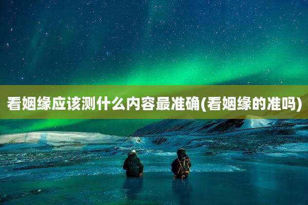 看姻缘应该测什么内容最准确(看姻缘的准吗)