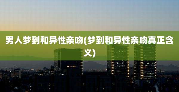 男人梦到和异性亲吻(梦到和异性亲吻真正含义)