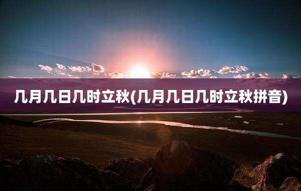 几月几日几时立秋(几月几日几时立秋拼音)