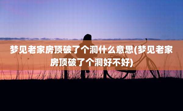 梦见老家房顶破了个洞什么意思(梦见老家房顶破了个洞好不好)