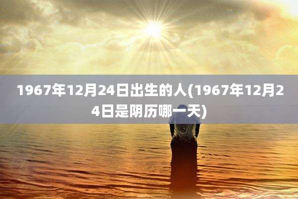 1967年12月24日出生的人(1967年12月24日是阴历哪一天)