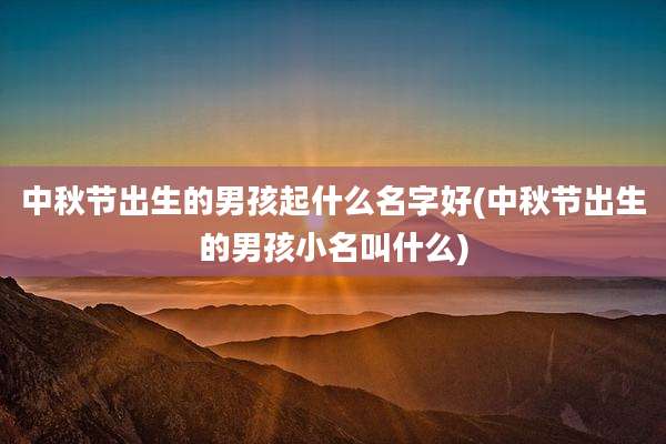中秋节出生的男孩起什么名字好(中秋节出生的男孩小名叫什么)