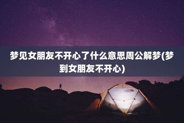梦见女朋友不开心了什么意思周公解梦(梦到女朋友不开心)