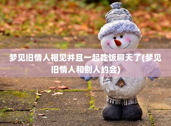 梦见旧情人相见并且一起吃饭聊天了(梦见旧情人和别人约会)
