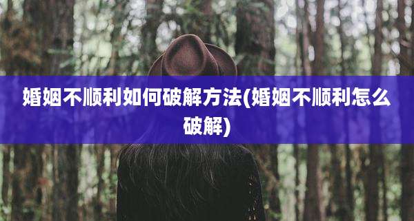 婚姻不顺利如何破解方法(婚姻不顺利怎么破解)
