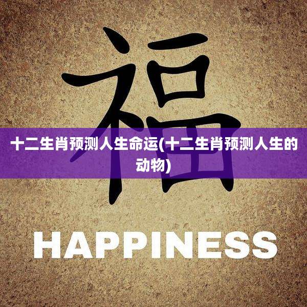 十二生肖预测人生命运(十二生肖预测人生的动物)