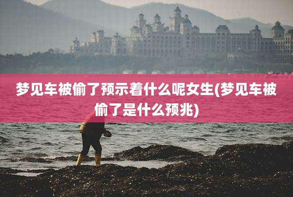 梦见车被偷了预示着什么呢女生(梦见车被偷了是什么预兆)