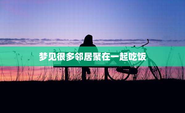 梦见很多邻居聚在一起吃饭