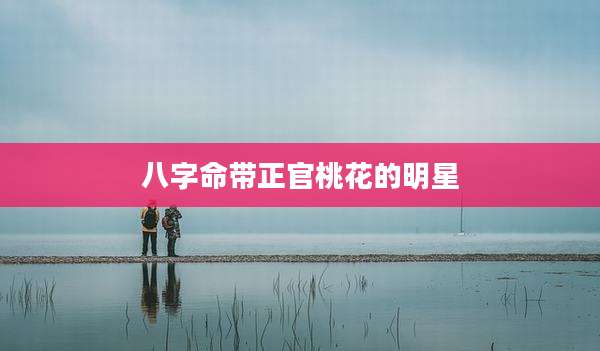 八字命带正官桃花的明星