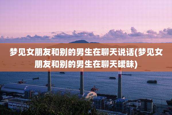梦见女朋友和别的男生在聊天说话(梦见女朋友和别的男生在聊天暧昧)