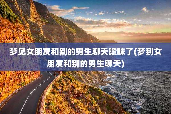 梦见女朋友和别的男生聊天暧昧了(梦到女朋友和别的男生聊天)