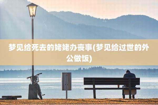 梦见给死去的姥姥办丧事(梦见给过世的外公做饭)