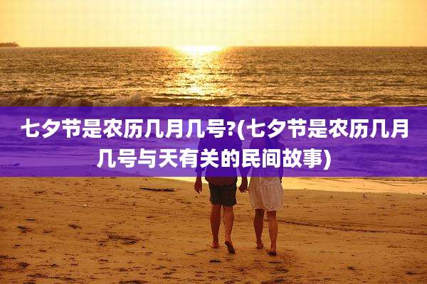 七夕节是农历几月几号?(七夕节是农历几月几号与天有关的民间故事)
