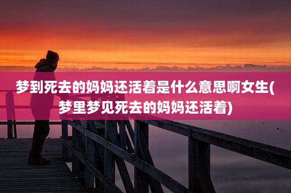 梦到死去的妈妈还活着是什么意思啊女生(梦里梦见死去的妈妈还活着)