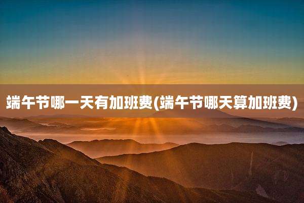 端午节哪一天有加班费(端午节哪天算加班费)