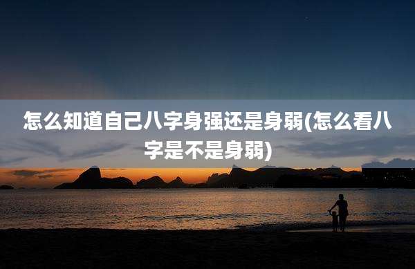 怎么知道自己八字身强还是身弱(怎么看八字是不是身弱)