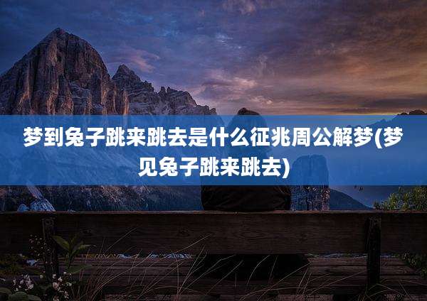 梦到兔子跳来跳去是什么征兆周公解梦(梦见兔子跳来跳去)