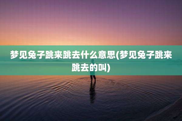 梦见兔子跳来跳去什么意思(梦见兔子跳来跳去的叫)