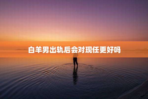 白羊男出轨后会对现任更好吗
