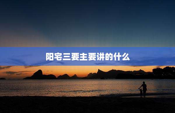 阳宅三要主要讲的什么